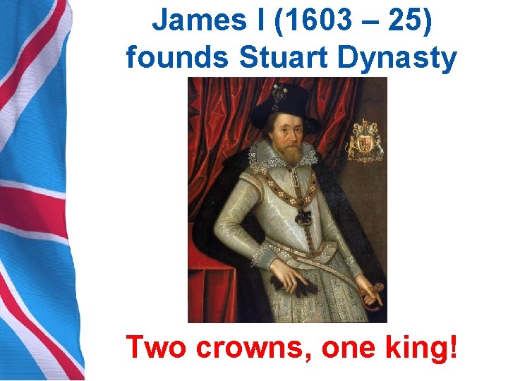 James I (1603 – 25) founds Stuart Dynasty Two crowns, one king! 