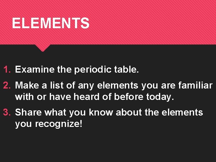 ELEMENTS 1. Examine the periodic table. 2. Make a list of any elements you