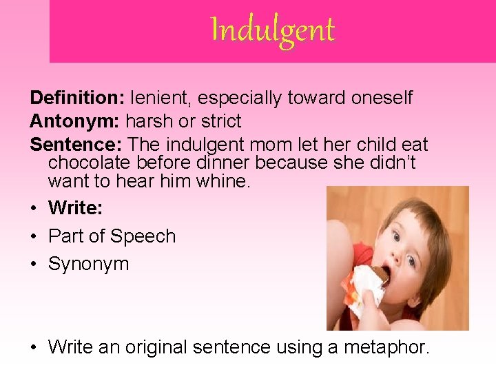 Indulgent Definition: lenient, especially toward oneself Antonym: harsh or strict Sentence: The indulgent mom