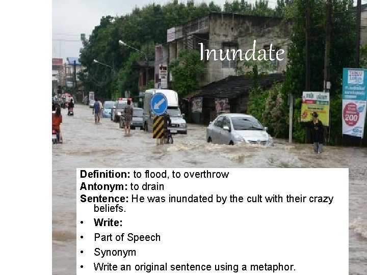 Inundate Definition: to flood, to overthrow Antonym: to drain Sentence: He was inundated by