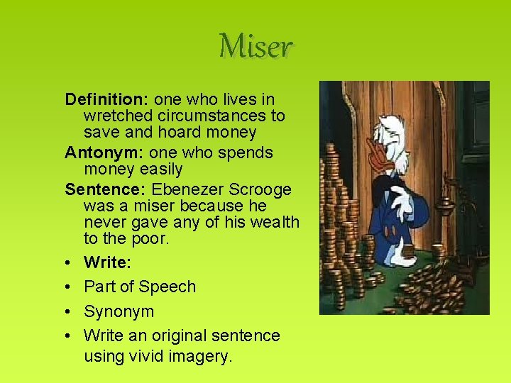 Miser Definition: one who lives in wretched circumstances to save and hoard money Antonym:
