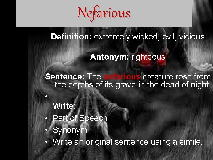 Nefarious Definition: extremely wicked, evil, vicious Antonym: righteous Sentence: The nefarious creature rose from