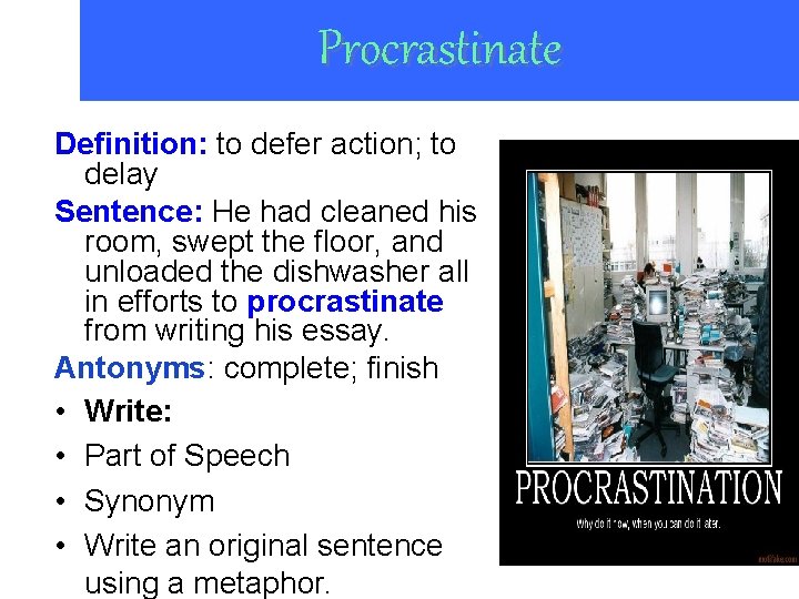 Procrastinate Definition: to defer action; to delay Sentence: He had cleaned his room, swept