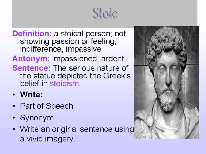 Stoic Definition: a stoical person; not showing passion or feeling, indifference, impassive Antonym: impassioned;