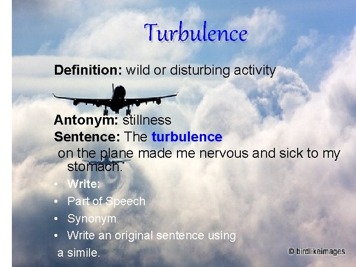 Turbulence Definition: wild or disturbing activity Antonym: stillness Sentence: The turbulence on the plane