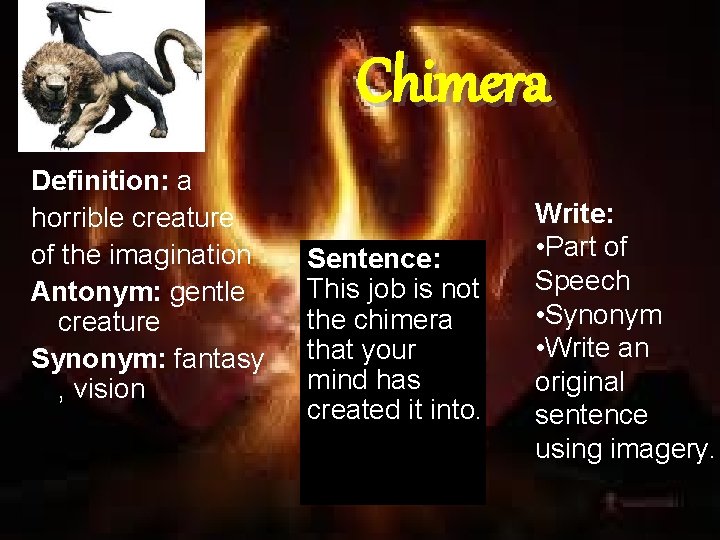 Chimera Definition: a horrible creature of the imagination Antonym: gentle creature Synonym: fantasy ,