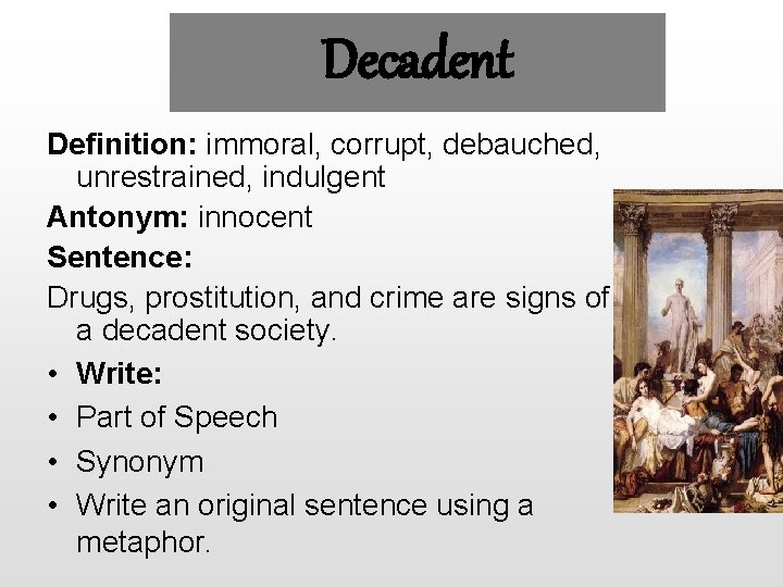 Decadent Definition: immoral, corrupt, debauched, unrestrained, indulgent Antonym: innocent Sentence: Drugs, prostitution, and crime