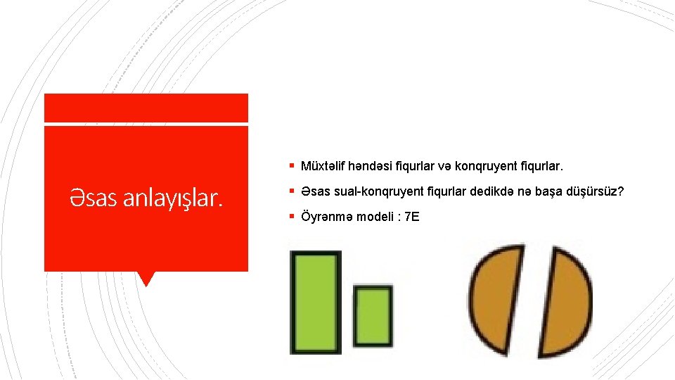 § Müxtəlif həndəsi fiqurlar və konqruyent fiqurlar. Əsas anlayışlar. § Əsas sual-konqruyent fiqurlar dedikdə