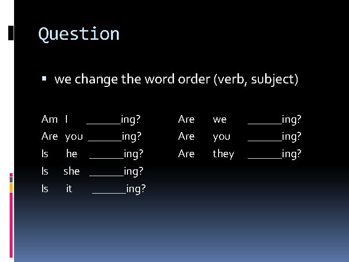 Question we change the word order (verb, subject) Am Are Is Is Is I