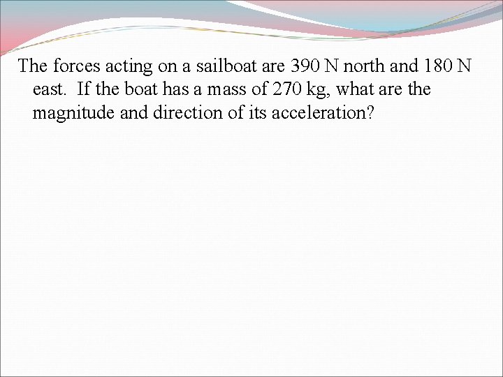The forces acting on a sailboat are 390 N north and 180 N east.