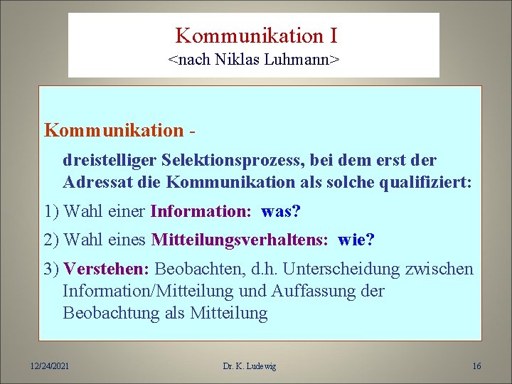 Kommunikation I <nach Niklas Luhmann> Kommunikation dreistelliger Selektionsprozess, bei dem erst der Adressat die