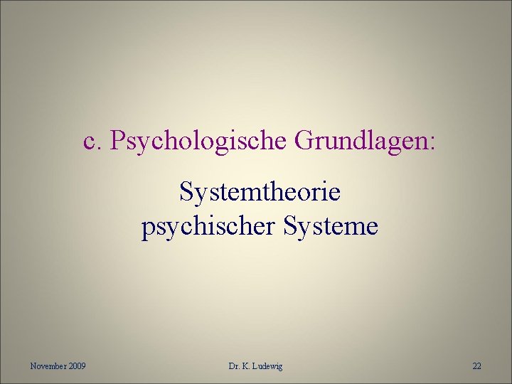 c. Psychologische Grundlagen: Systemtheorie psychischer Systeme November 2009 Dr. K. Ludewig 22 