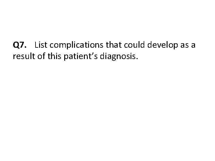 Q 7. List complications that could develop as a result of this patient’s diagnosis.