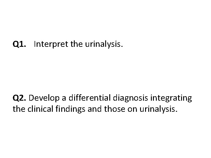 Q 1. Interpret the urinalysis. Q 2. Develop a differential diagnosis integrating the clinical