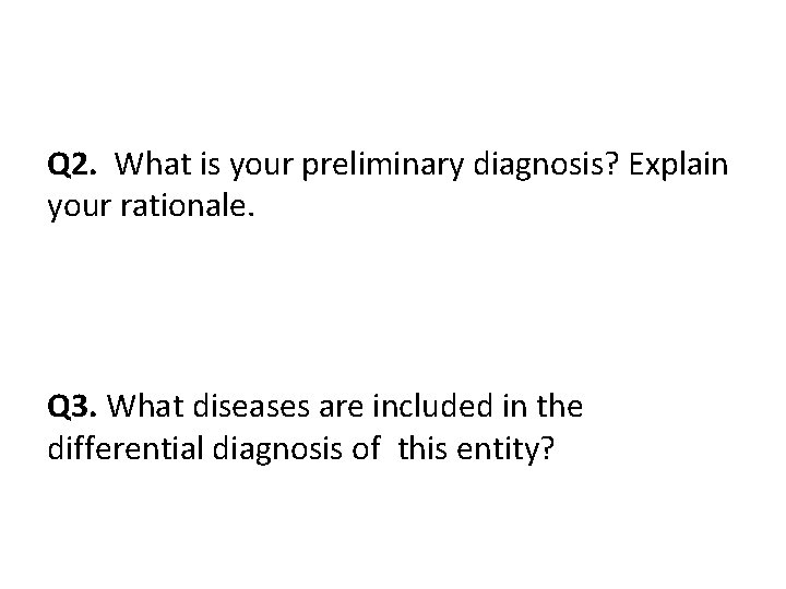 Q 2. What is your preliminary diagnosis? Explain your rationale. Q 3. What diseases