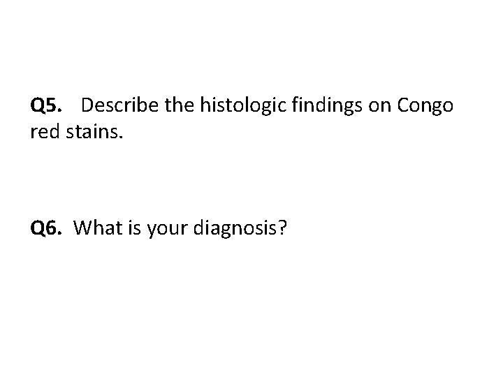 Q 5. Describe the histologic findings on Congo red stains. Q 6. What is