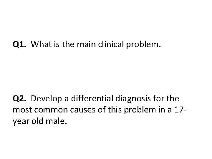 Q 1. What is the main clinical problem. Q 2. Develop a differential diagnosis