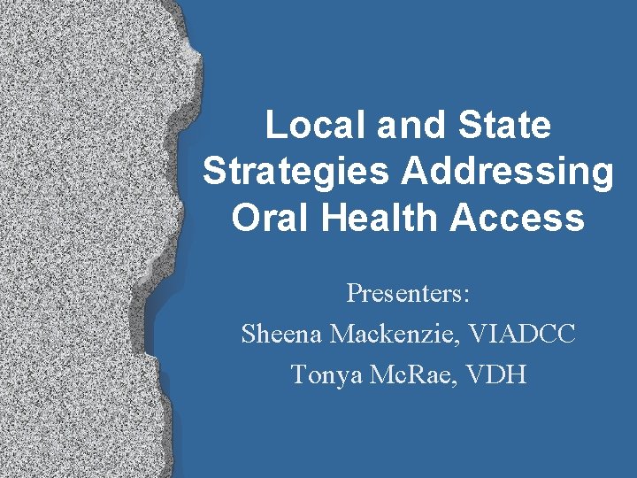 Local and State Strategies Addressing Oral Health Access Presenters: Sheena Mackenzie, VIADCC Tonya Mc.