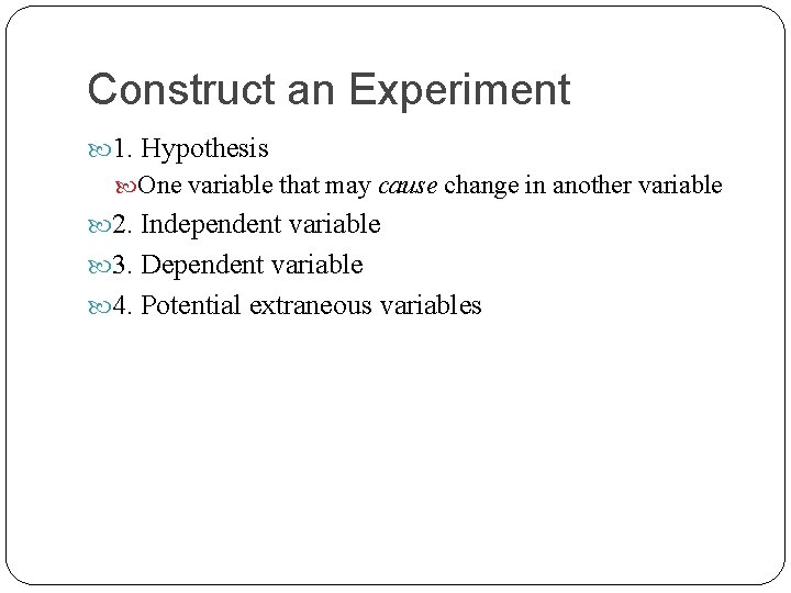 Construct an Experiment 1. Hypothesis One variable that may cause change in another variable