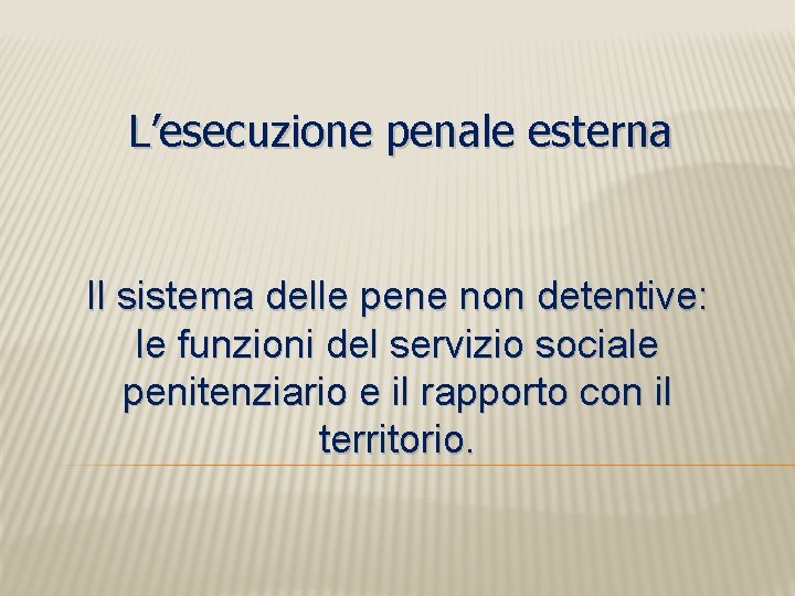 L’esecuzione penale esterna Il sistema delle pene non detentive: le funzioni del servizio sociale