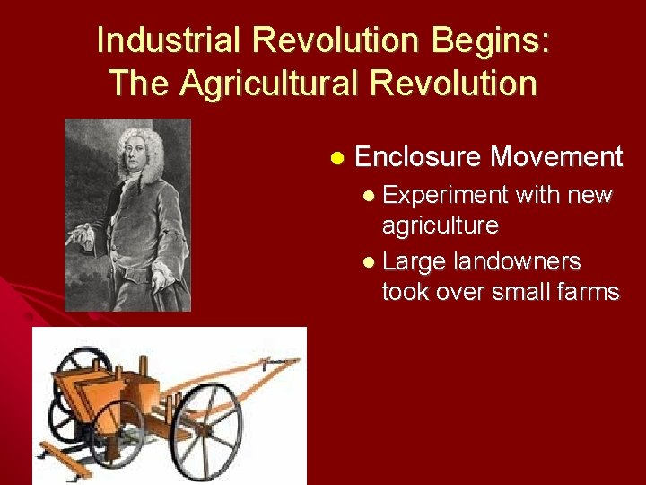 Industrial Revolution Begins: The Agricultural Revolution Enclosure Movement Experiment with new agriculture Large landowners