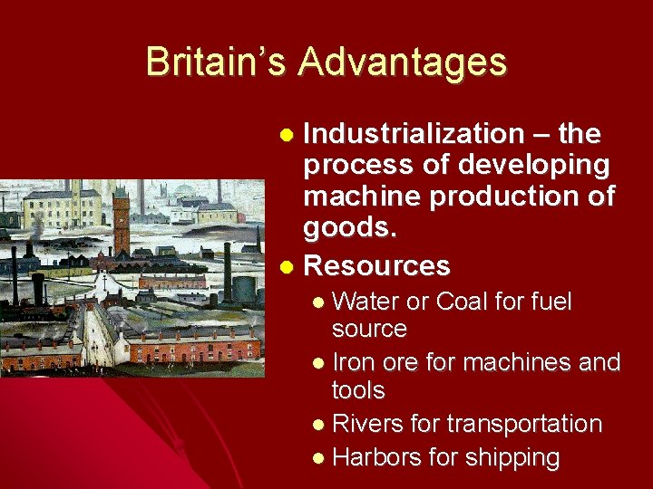 Britain’s Advantages Industrialization – the process of developing machine production of goods. Resources Water