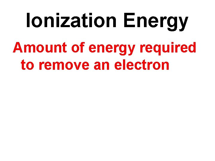 Ionization Energy Amount of energy required to remove an electron 