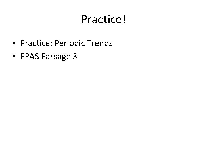 Practice! • Practice: Periodic Trends • EPAS Passage 3 