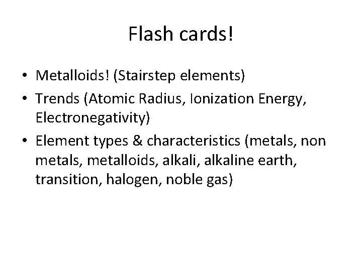 Flash cards! • Metalloids! (Stairstep elements) • Trends (Atomic Radius, Ionization Energy, Electronegativity) •