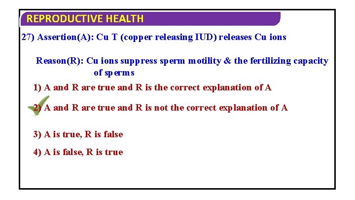 REPRODUCTIVE HEALTH 27) Assertion(A): Cu T (copper releasing IUD) releases Cu ions Reason(R): Cu