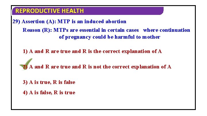 REPRODUCTIVE HEALTH 29) Assertion (A): MTP is an induced abortion Reason (R): MTPs are