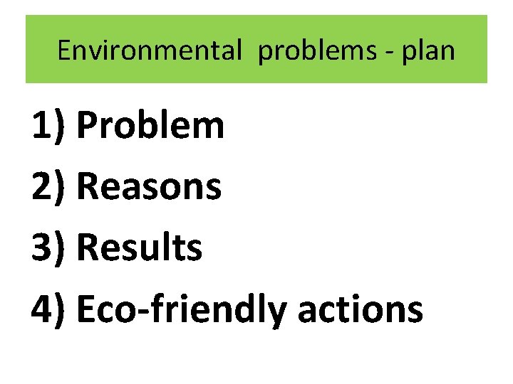 Environmental problems - plan 1) Problem 2) Reasons 3) Results 4) Eco-friendly actions 