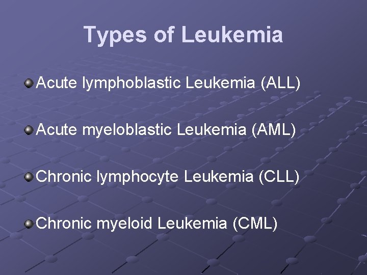 Types of Leukemia Acute lymphoblastic Leukemia (ALL) Acute myeloblastic Leukemia (AML) Chronic lymphocyte Leukemia