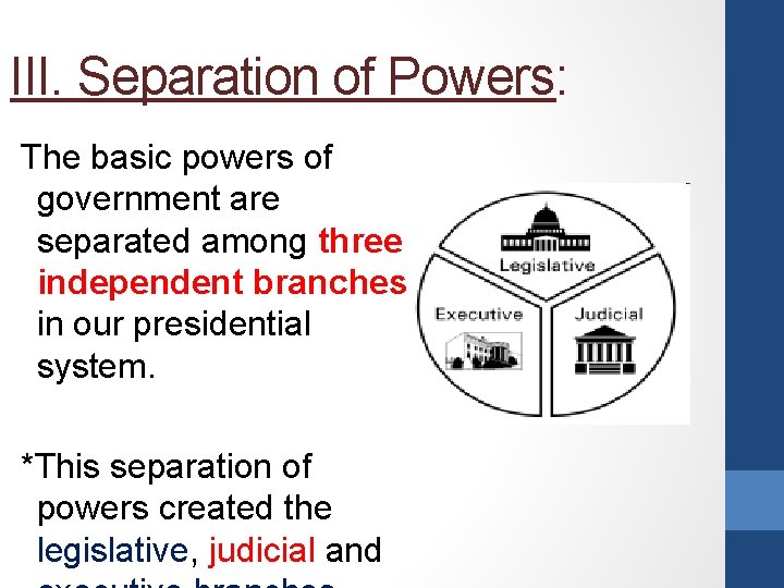 III. Separation of Powers: The basic powers of government are separated among three independent