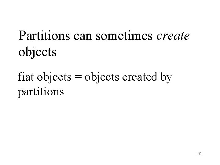 Partitions can sometimes create objects fiat objects = objects created by partitions 40 