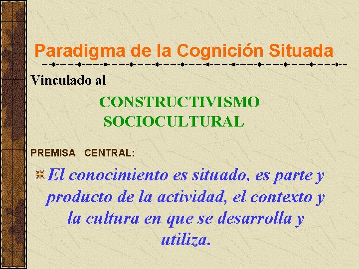 Paradigma de la Cognición Situada Vinculado al CONSTRUCTIVISMO SOCIOCULTURAL PREMISA CENTRAL: El conocimiento es