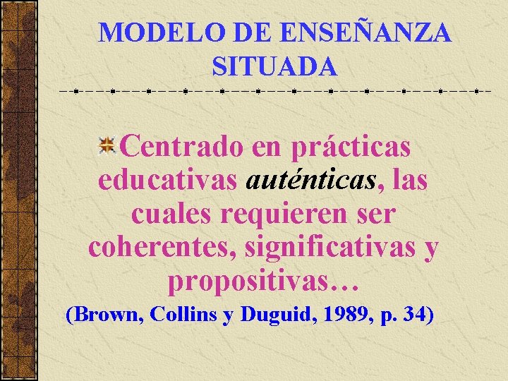 MODELO DE ENSEÑANZA SITUADA Centrado en prácticas educativas auténticas, las cuales requieren ser coherentes,