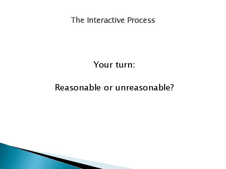 The Interactive Process Your turn: Reasonable or unreasonable? 