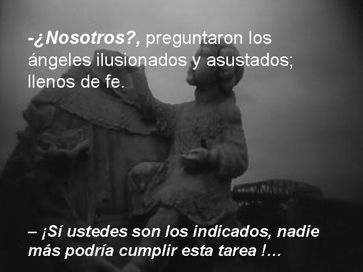 -¿Nosotros? , preguntaron los ángeles ilusionados y asustados; llenos de fe. – ¡Sí ustedes