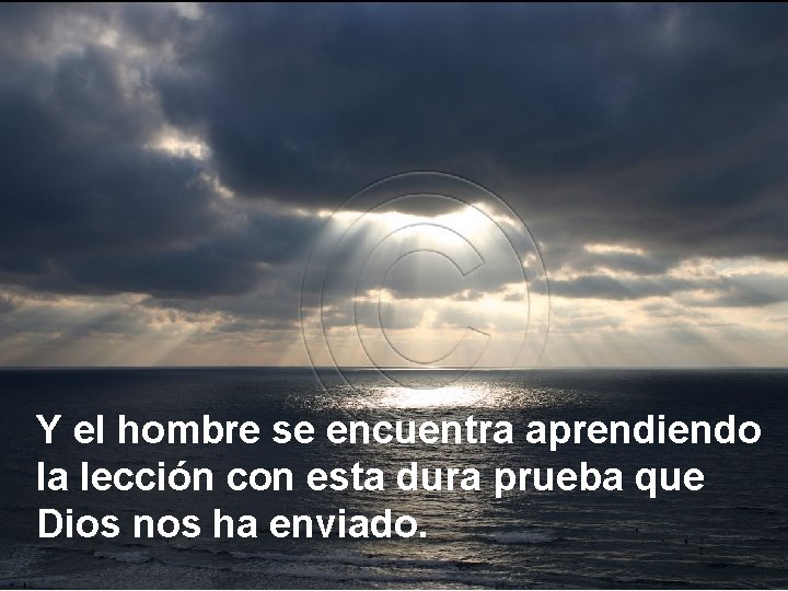 Y el hombre se encuentra aprendiendo la lección con esta dura prueba que Dios