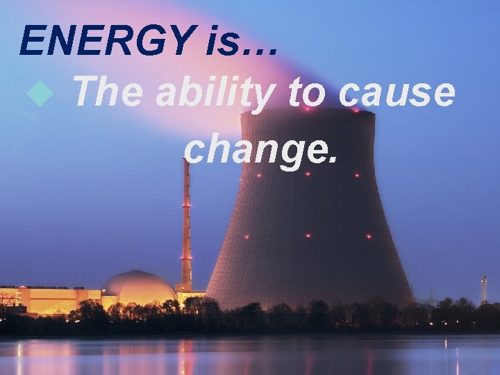 ENERGY is… The ability to cause change.  ENERGY is… The ability to cause change.