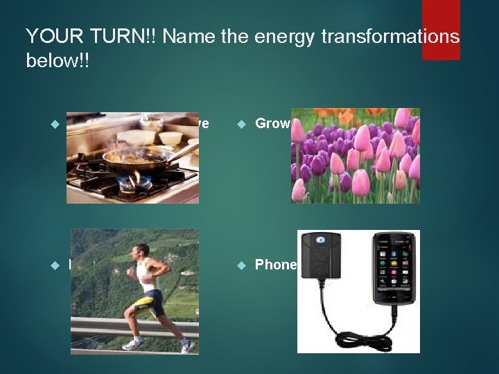 YOUR TURN!! Name the energy transformations below!! Cooking on the stove Growing flowers Running YOUR TURN!! Name the energy transformations below!! Cooking on the stove Growing flowers Running