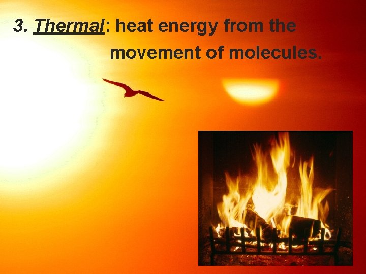 3. Thermal: heat energy from the movement of molecules.  3. Thermal: heat energy from the movement of molecules.