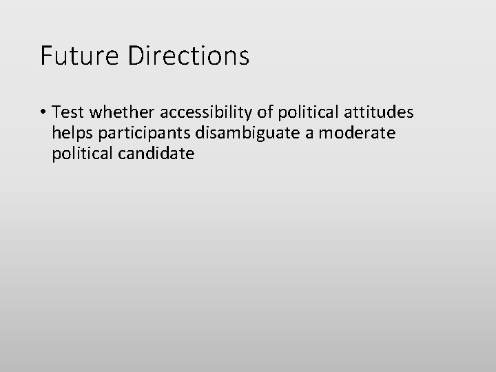Future Directions • Test whether accessibility of political attitudes helps participants disambiguate a moderate