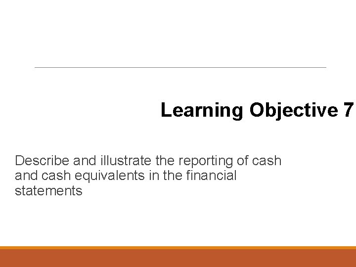 Learning Objective 7 Describe and illustrate the reporting of cash and cash equivalents in