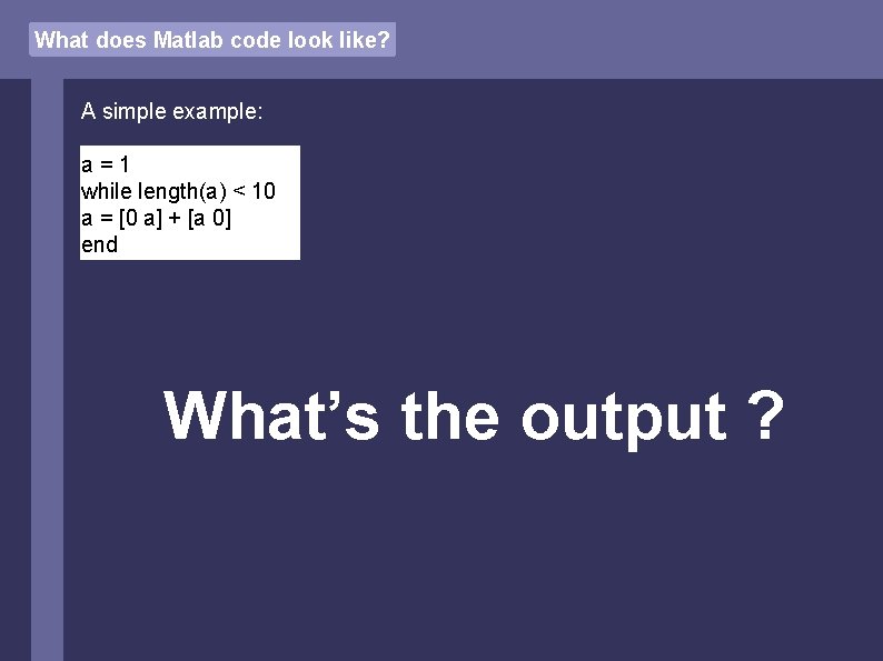 What does Matlab code look like? A simple example: a=1 while length(a) < 10