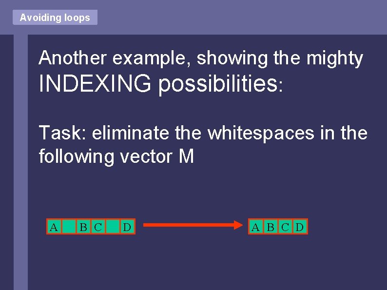 Avoiding loops Another example, showing the mighty INDEXING possibilities: Task: eliminate the whitespaces in