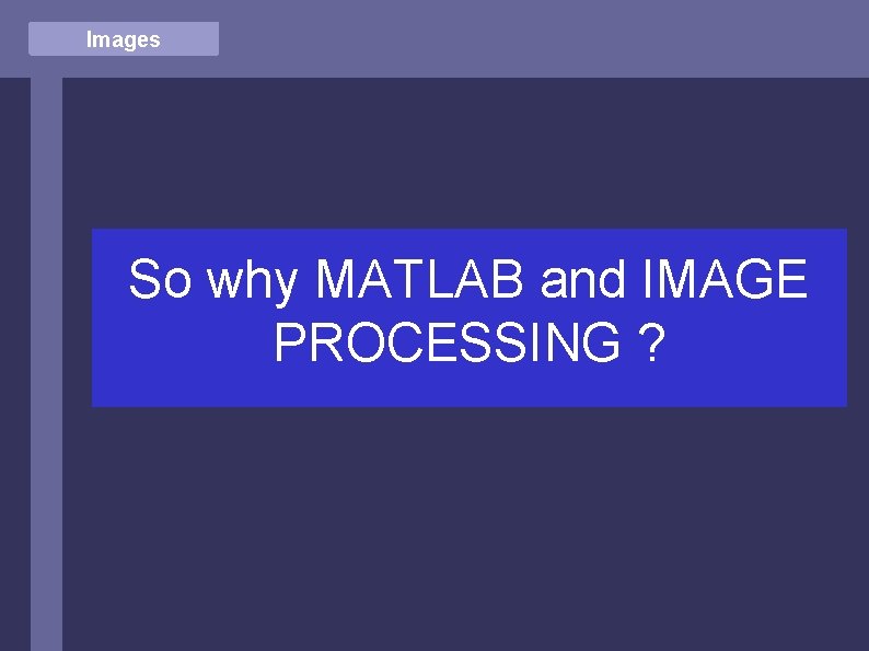 Images So why MATLAB and IMAGE PROCESSING ? 