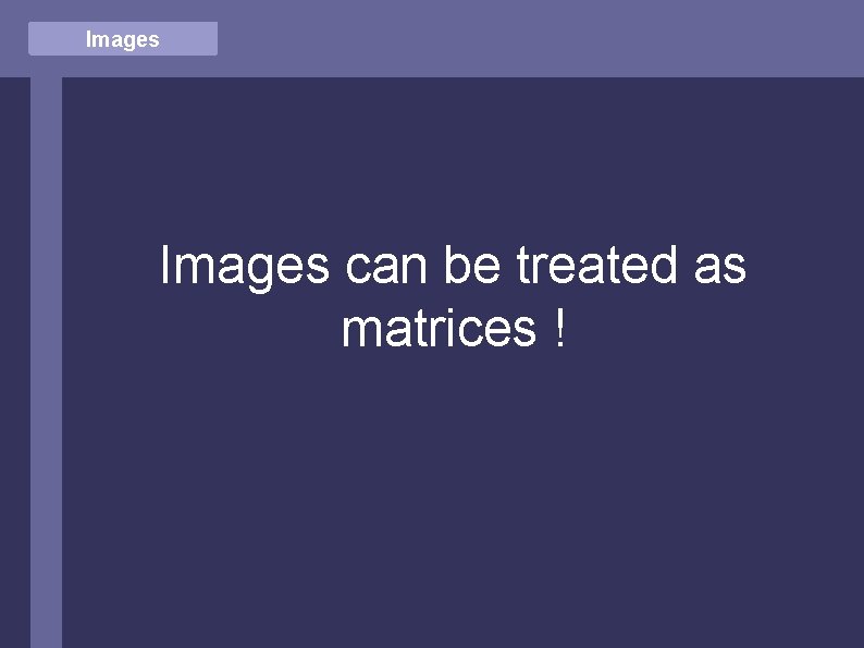 Images can be treated as matrices ! 
