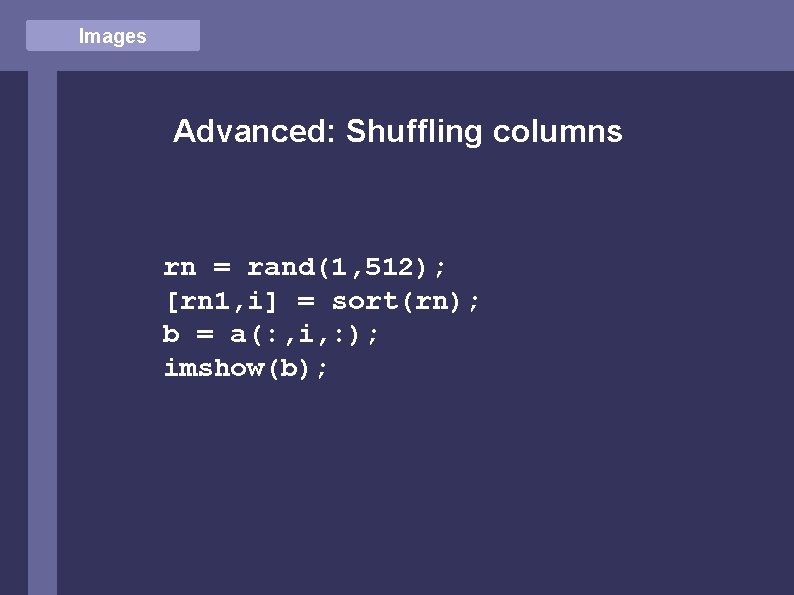 Images Advanced: Shuffling columns rn = rand(1, 512); [rn 1, i] = sort(rn); b